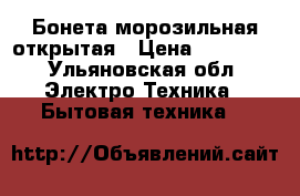 Бонета морозильная открытая › Цена ­ 20 000 - Ульяновская обл. Электро-Техника » Бытовая техника   